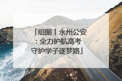 组图丨永州公安：全力护航高考 守护学子逐梦路