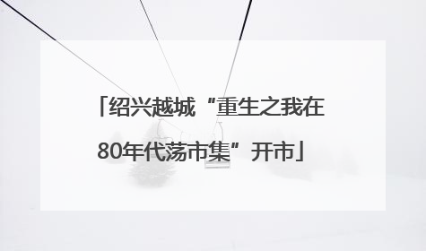 绍兴越城“重生之我在80年代荡市集”开市