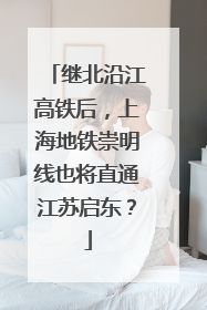 继北沿江高铁后，上海地铁崇明线也将直通江苏启东？
