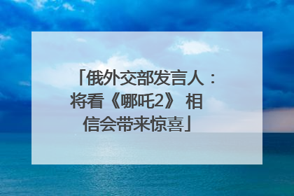 俄外交部发言人：将看《哪吒2》 相信会带来惊喜