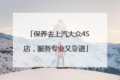 保养去上汽大众4S店，服务专业又靠谱