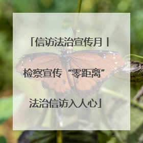 信访法治宣传月丨检察宣传“零距离” 法治信访入人心