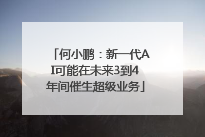 何小鹏：新一代AI可能在未来3到4年间催生超级业务