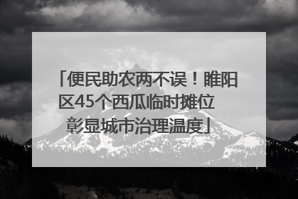 便民助农两不误！睢阳区45个西瓜临时摊位 彰显城市治理温度