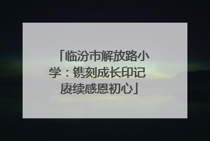 临汾市解放路小学：镌刻成长印记 赓续感恩初心