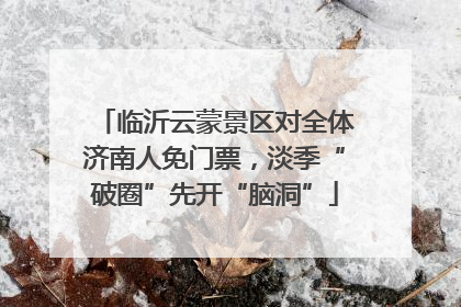临沂云蒙景区对全体济南人免门票，淡季“破圈”先开“脑洞”