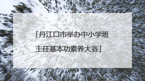 丹江口市举办中小学班主任基本功素养大赛