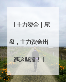 主力资金｜尾盘，主力资金出逃这些股！