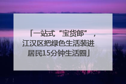 一站式“宝货郎”，江汉区把绿色生活装进居民15分钟生活圈