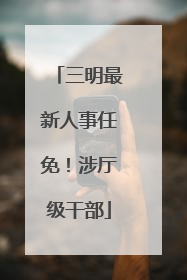 三明最新人事任免！涉厅级干部