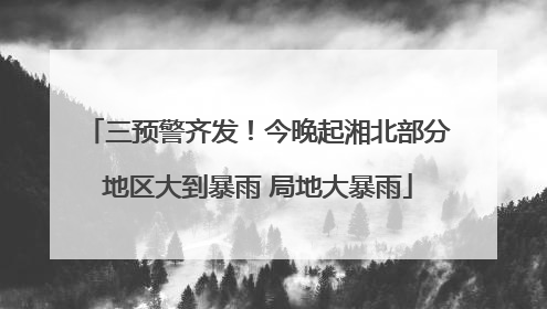三预警齐发！今晚起湘北部分地区大到暴雨 局地大暴雨