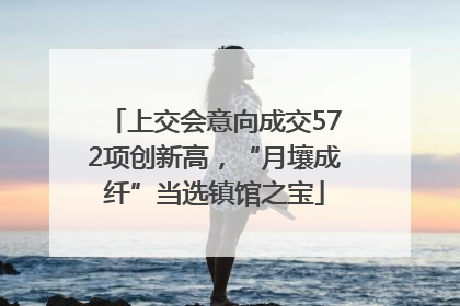 上交会意向成交572项创新高，“月壤成纤”当选镇馆之宝
