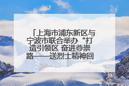 上海市浦东新区与宁波市联合举办“打造引领区 奋进尊崇路——送烈士精神回家乡”主题活动