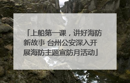 上船第一课，讲好海防新故事 台州公安深入开展海防主题宣防月活动