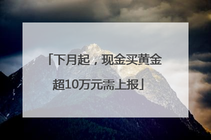下月起，现金买黄金超10万元需上报