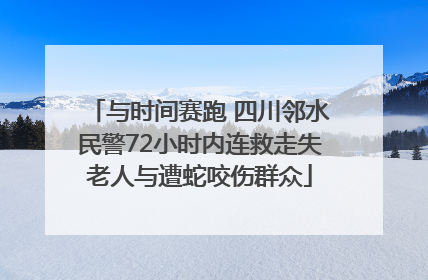 与时间赛跑 四川邻水民警72小时内连救走失老人与遭蛇咬伤群众