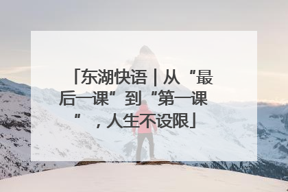 东湖快语｜从“最后一课”到“第一课”，人生不设限