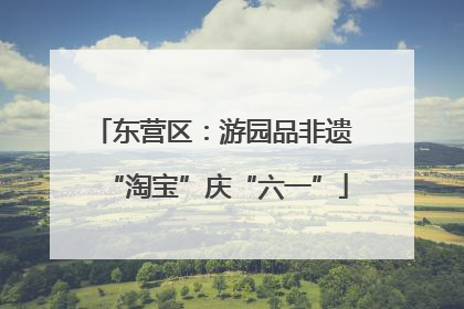 东营区：游园品非遗 “淘宝”庆“六一”