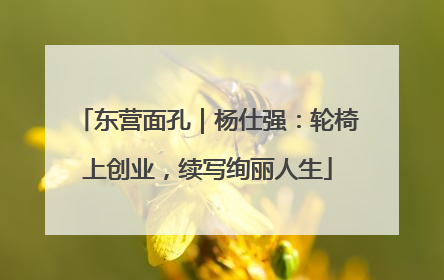 东营面孔｜杨仕强：轮椅上创业，续写绚丽人生
