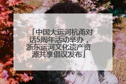 中国大运河杭甬对话5周年活动举办，浙东运河文化遗产资源共享倡议发布