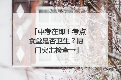 中考在即！考点食堂是否卫生？厦门突击检查→