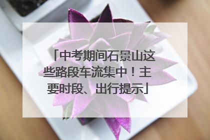 中考期间石景山这些路段车流集中！主要时段、出行提示