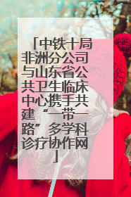中铁十局非洲分公司与山东省公共卫生临床中心携手共建“一带一路”多学科诊疗协作网
