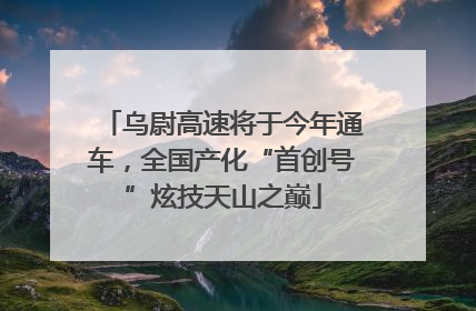乌尉高速将于今年通车，全国产化“首创号”炫技天山之巅