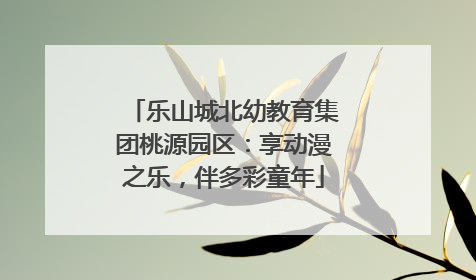 乐山城北幼教育集团桃源园区：享动漫之乐，伴多彩童年