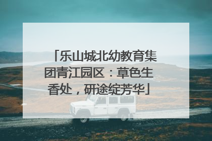 乐山城北幼教育集团青江园区：草色生香处，研途绽芳华