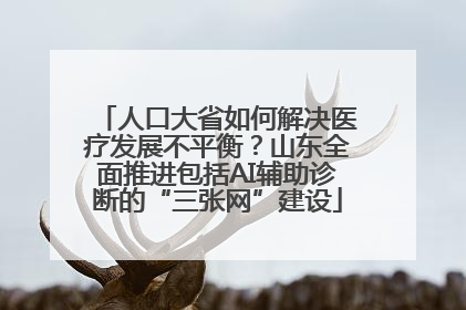 人口大省如何解决医疗发展不平衡？山东全面推进包括AI辅助诊断的“三张网”建设