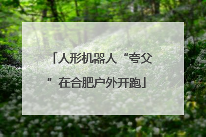 人形机器人“夸父”在合肥户外开跑