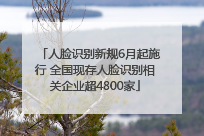 人脸识别新规6月起施行 全国现存人脸识别相关企业超4800家