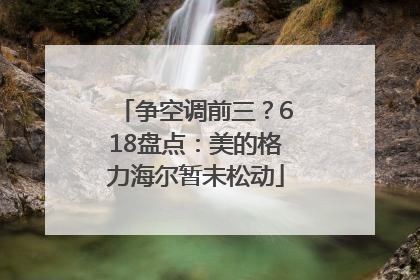 争空调前三？618盘点：美的格力海尔暂未松动