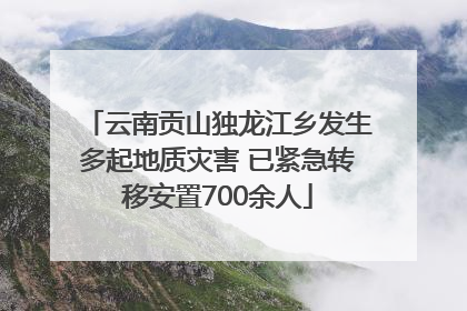 云南贡山独龙江乡发生多起地质灾害 已紧急转移安置700余人