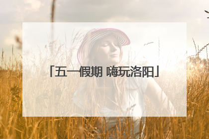 五一假期 嗨玩洛阳