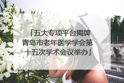 五大专项平台揭牌 青岛市老年医学学会第十五次学术会议举办