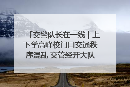 交警队长在一线｜上下学高峰校门口交通秩序混乱 交管经开大队多举措进行整治