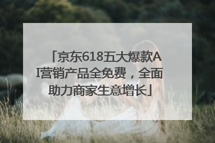 京东618五大爆款AI营销产品全免费，全面助力商家生意增长