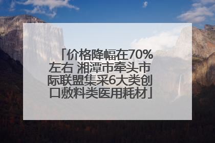 价格降幅在70%左右 湘潭市牵头市际联盟集采6大类创口敷料类医用耗材