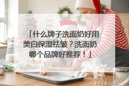 什么牌子洗面奶好用美白保湿祛皱？洗面奶哪个品牌好推荐！