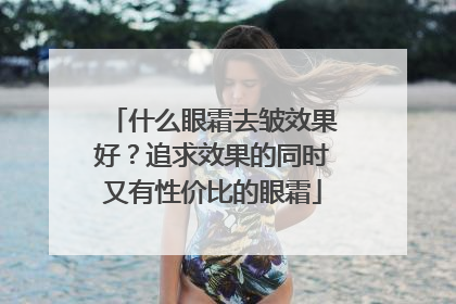 什么眼霜去皱效果好？追求效果的同时又有性价比的眼霜