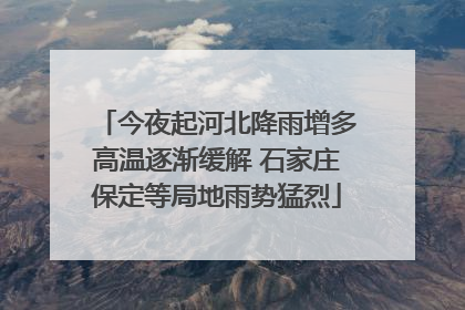 今夜起河北降雨增多高温逐渐缓解 石家庄保定等局地雨势猛烈