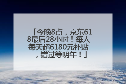 今晚8点，京东618最后28小时！每人每天超6180元补贴，错过等明年！