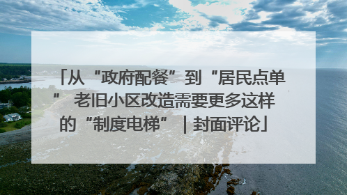 从“政府配餐”到“居民点单” 老旧小区改造需要更多这样的“制度电梯”｜封面评论