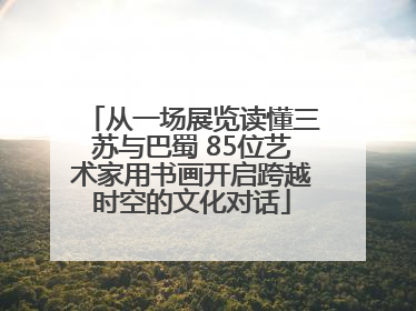 从一场展览读懂三苏与巴蜀 85位艺术家用书画开启跨越时空的文化对话