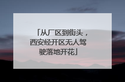 从厂区到街头，西安经开区无人驾驶落地开花
