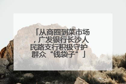从商圈到菜市场，广发银行长沙人民路支行积极守护群众“钱袋子”