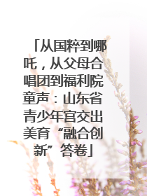 从国粹到哪吒，从父母合唱团到福利院童声：山东省青少年宫交出美育“融合创新”答卷