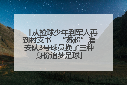 从捡球少年到军人再到村支书：“苏超”淮安队3号球员换了三种身份追梦足球